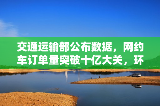 交通运输部公布数据,网约车订单量突破十亿大关,环比增长超一成 交通运输部公布数据,网约车订单量突破十亿大关,环比增长超一成