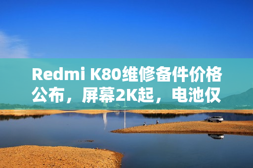 Redmi K80维修备件价格公布，屏幕2K起，电池仅需119元