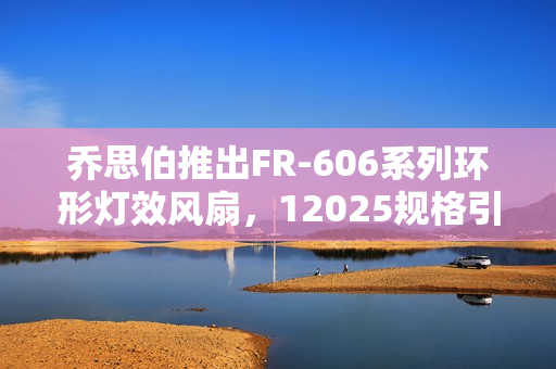 乔思伯推出FR-606系列环形灯效风扇,12025规格引领潮流 乔思伯推出FR-606系列环形灯效风扇,12025规格引领潮流