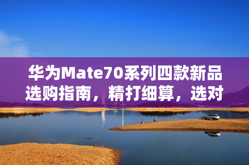 华为Mate70系列四款新品选购指南，精打细算，选对不花冤枉钱