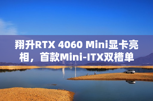 翔升RTX 4060 Mini显卡亮相,首款Mini-ITX双槽单风扇设计重磅登场 翔升RTX 4060 Mini显卡亮相,首款Mini-ITX双槽单风扇设计重磅登场