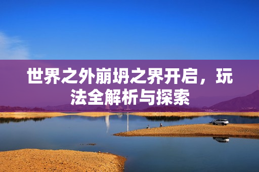 世界之外崩坍之界开启，玩法全解析与探索