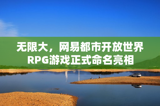 无限大，网易都市开放世界RPG游戏正式命名亮相