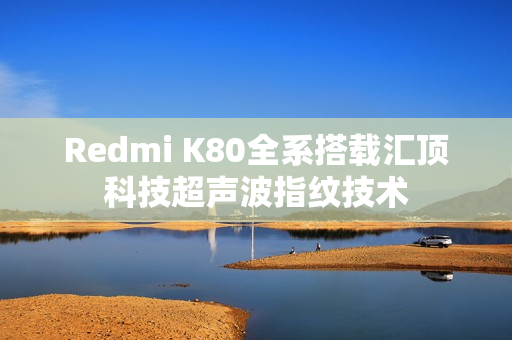 Redmi K80全系搭载汇顶科技超声波指纹技术 Redmi K80全系搭载汇顶科技超声波指纹技术