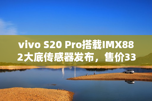 vivo S20 Pro搭载IMX882大底传感器发布，售价3399元起亮相市场