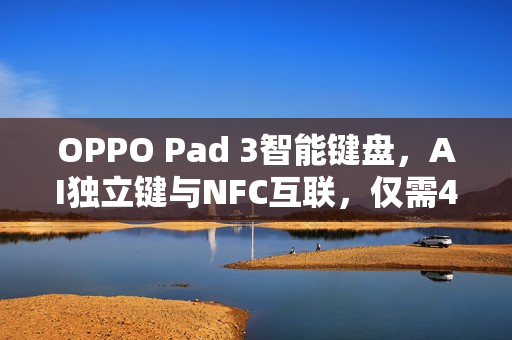 OPPO Pad 3智能键盘，AI独立键与NFC互联，仅需499元