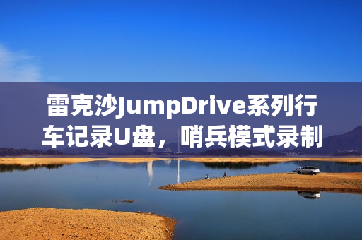 雷克沙JumpDrive系列行车记录U盘，哨兵模式录制功能重磅上线