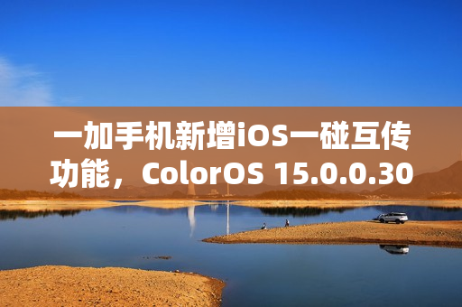 一加手机新增iOS一碰互传功能，ColorOS 15.0.0.301升级重磅推出