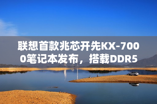 联想首款兆芯开先KX-7000笔记本发布，搭载DDR5内存和PCIe 4.0 SSD的联想开天N8 Pro重磅登场