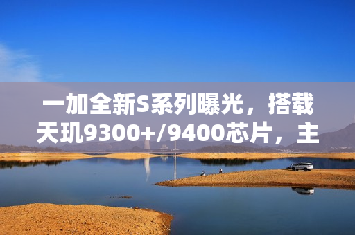 一加全新S系列曝光，搭载天玑9300+/9400芯片，主打性价比手机登场
