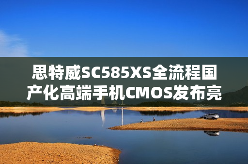 思特威SC585XS全流程国产化高端手机CMOS发布亮相