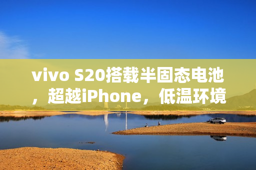 vivo S20搭载半固态电池，超越iPhone，低温环境下也能正常使用