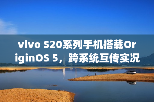 vivo S20系列手机搭载OriginOS 5，跨系统互传实况照片功能亮相