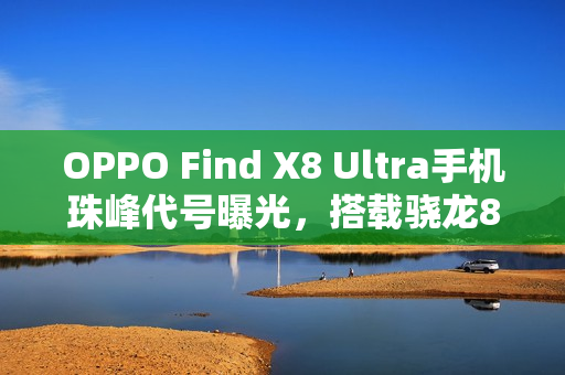 OPPO Find X8 Ultra手机珠峰代号曝光,搭载骁龙8E性能与2K屏幕新旗舰登场 OPPO Find X8 Ultra手机珠峰代号曝光,搭载骁龙8E性能与2K屏幕新旗舰登场