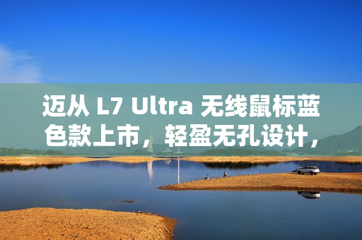 迈从 L7 Ultra 无线鼠标蓝色款上市，轻盈无孔设计，双 8K 高回报率，仅售 319 元
