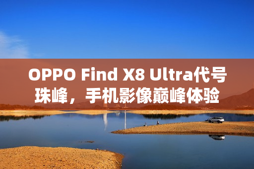 OPPO Find X8 Ultra代号珠峰，手机影像巅峰体验