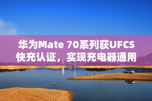 华为Mate 70系列获UFCS快充认证,实现充电器通用充电 华为Mate 70系列获UFCS快充认证,实现充电器通用充电