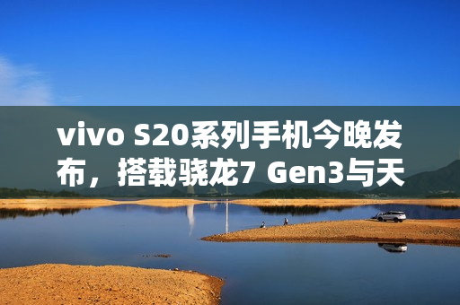 vivo S20系列手机今晚发布，搭载骁龙7 Gen3与天玑9300+主要参数曝光