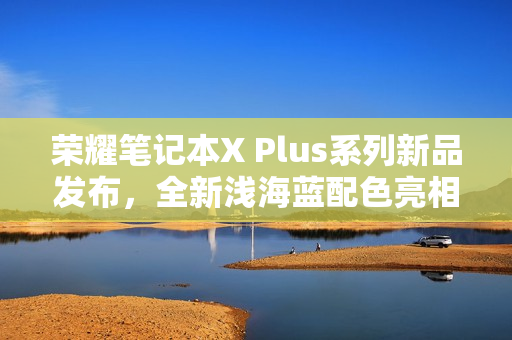 荣耀笔记本X Plus系列新品发布,全新浅海蓝配色亮相,日期定在12月2日 荣耀笔记本X Plus系列新品发布,全新浅海蓝配色亮相,日期定在12月2日