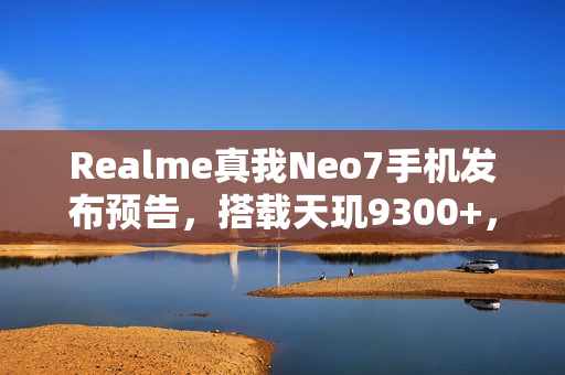 Realme真我Neo7手机发布预告，搭载天玑9300+，12月11日揭晓