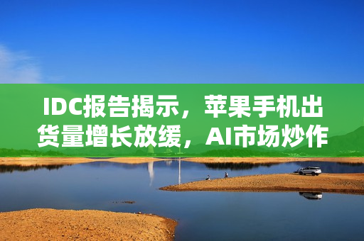 IDC报告揭示,苹果手机出货量增长放缓,AI市场炒作未能达到预期效果 IDC报告揭示,苹果手机出货量增长放缓,AI市场炒作未能达到预期效果