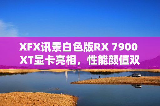 XFX讯景白色版RX 7900 XT显卡亮相，性能颜值双全