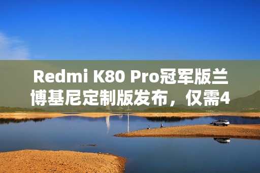 Redmi K80 Pro冠军版兰博基尼定制版发布，仅需4999元