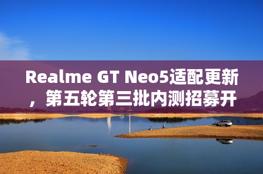 Realme GT Neo5适配更新，第五轮第三批内测招募开启，体验全新realme UI 6.0与240W超快闪充