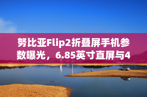 努比亚Flip2折叠屏手机参数曝光，6.85英寸直屏与4225mAh大容量电池详情