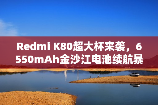 Redmi K80超大杯来袭，6550mAh金沙江电池续航暴增40%！
