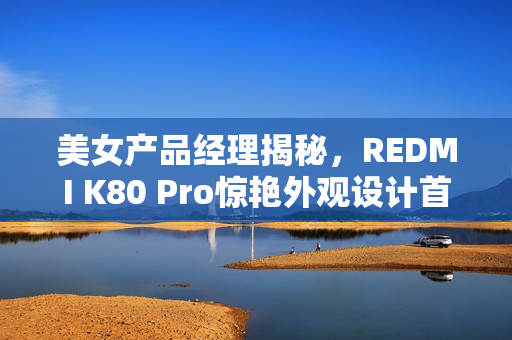 美女产品经理揭秘，REDMI K80 Pro惊艳外观设计首讲馨心登台分享