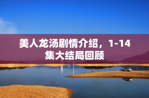 美人龙汤剧情介绍，1-14集大结局回顾