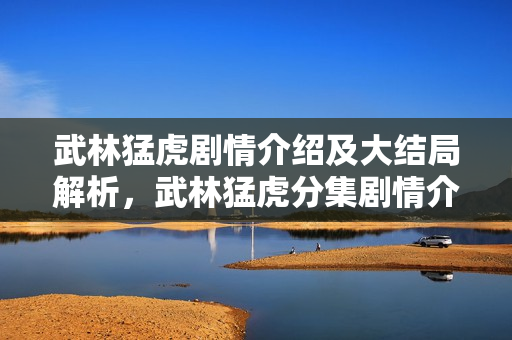 武林猛虎剧情介绍及大结局解析，武林猛虎分集剧情介绍 1-30集大结局回顾