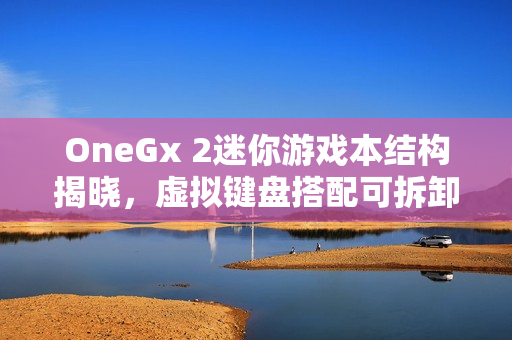 OneGx 2迷你游戏本结构揭晓,虚拟键盘搭配可拆卸实体键盘组合 OneGx 2迷你游戏本结构揭晓,虚拟键盘搭配可拆卸实体键盘组合
