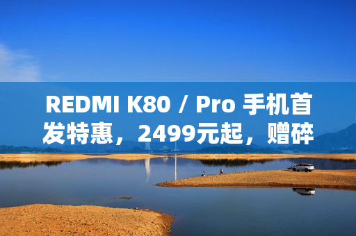 REDMI K80 / Pro 手机首发特惠，2499元起，赠碎屏保与五年电池保修