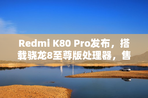 Redmi K80 Pro发布，搭载骁龙8至尊版处理器，售价3699元起