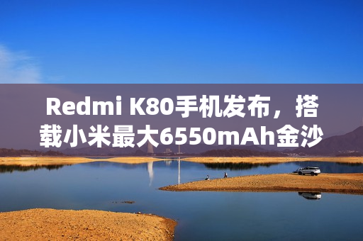 Redmi K80手机发布,搭载小米最大6550mAh金沙江电池,售价2499元起 Redmi K80手机发布,搭载小米最大6550mAh金沙江电池,售价2499元起