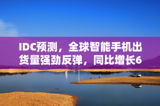 IDC预测，全球智能手机出货量强劲反弹，同比增长6.2%