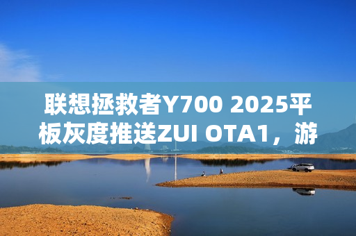联想拯救者Y700 2025平板灰度推送ZUI OTA1，游戏触控体验大升级