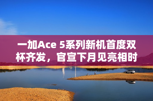 一加Ace 5系列新机首度双杯齐发，官宣下月见亮相时刻