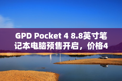 GPD Pocket 4 8.8英寸笔记本电脑预售开启，价格4999元起