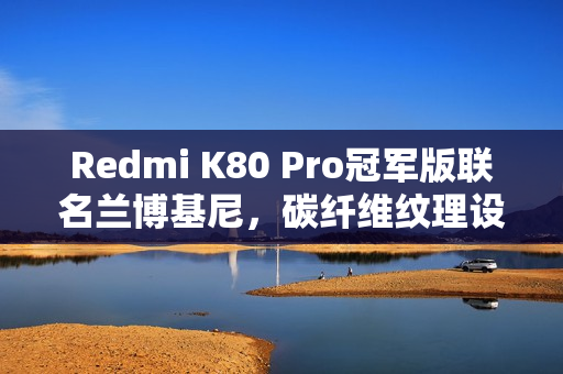 Redmi K80 Pro冠军版联名兰博基尼，碳纤维纹理设计重磅官宣