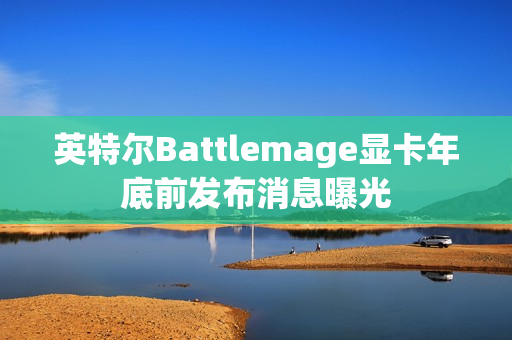 英特尔Battlemage显卡年底前发布消息曝光