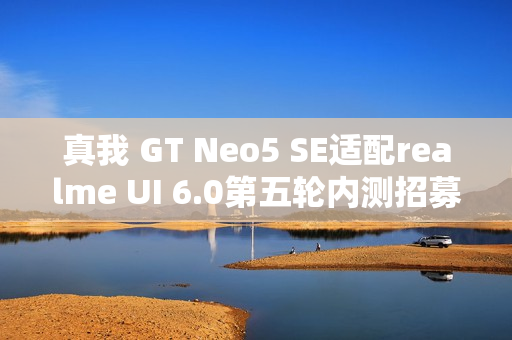 真我 GT Neo5 SE适配realme UI 6.0第五轮内测招募启动,明日10:00独家体验 真我 GT Neo5 SE适配realme UI 6.0第五轮内测招募启动,明日10:00独家体验