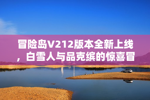 冒险岛V212版本全新上线，白雪人与品克缤的惊喜冒险！