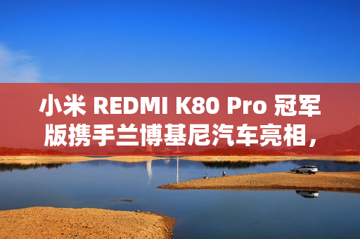 小米 REDMI K80 Pro 冠军版携手兰博基尼汽车亮相，手机界的速度与激情新标杆