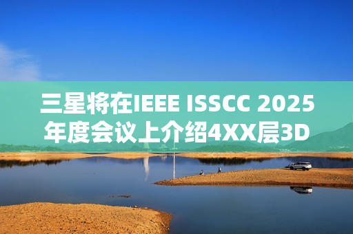 三星将在IEEE ISSCC 2025年度会议上介绍4XX层3D NAND技术会议日程公布