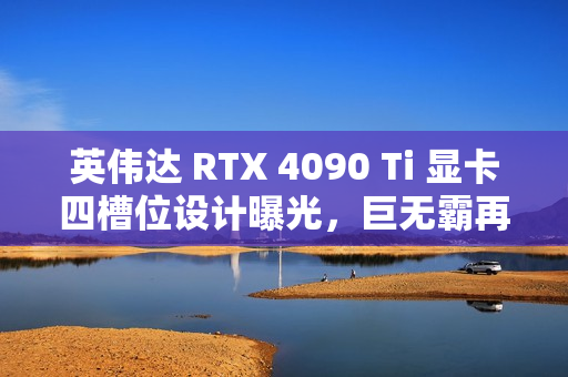 英伟达 RTX 4090 Ti 显卡四槽位设计曝光，巨无霸再升级！