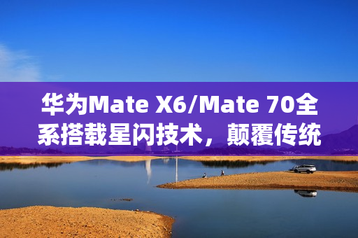 华为Mate X6/Mate 70全系搭载星闪技术，颠覆传统无线体验