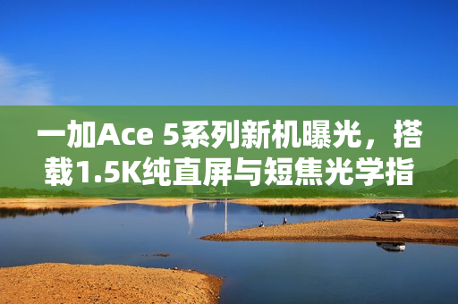 一加Ace 5系列新机曝光，搭载1.5K纯直屏与短焦光学指纹技术